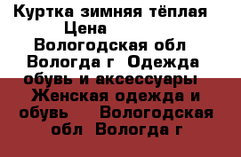 Куртка зимняя тёплая › Цена ­ 1 500 - Вологодская обл., Вологда г. Одежда, обувь и аксессуары » Женская одежда и обувь   . Вологодская обл.,Вологда г.